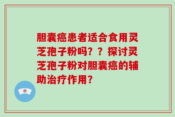 胆囊癌患者适合食用灵芝孢子粉吗??探讨灵芝孢子粉对胆囊癌的辅助治疗作用?-第1张图片-破壁灵芝孢子粉研究指南 胆囊癌患者适合食用灵芝孢子粉吗??探讨灵芝孢子粉对胆囊癌的辅助治疗作用?-第1张图片-破壁灵芝孢子粉研究指南
