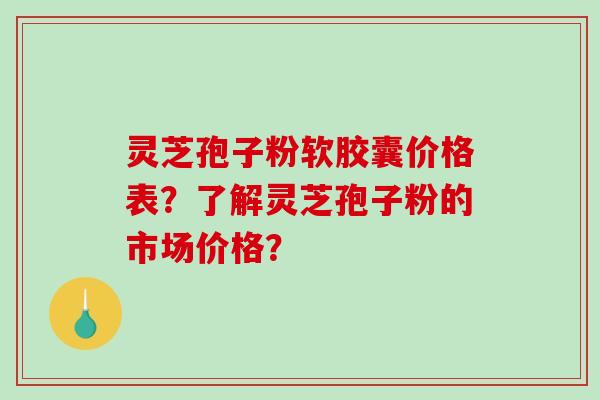 灵芝孢子粉软胶囊价格表？了解灵芝孢子粉的市场价格？-第1张图片-破壁灵芝孢子粉研究指南