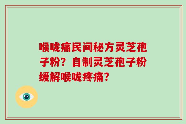 喉咙痛民间秘方灵芝孢子粉？自制灵芝孢子粉缓解喉咙疼痛？-第1张图片-破壁灵芝孢子粉研究指南