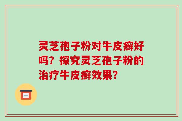 灵芝孢子粉对牛皮癣好吗?探究灵芝孢子粉的治疗牛皮癣效果?-第1张图片-破壁灵芝孢子粉研究指南 灵芝孢子粉对牛皮癣好吗?探究灵芝孢子粉的治疗牛皮癣效果?-第1张图片-破壁灵芝孢子粉研究指南