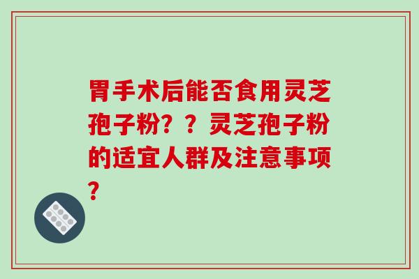 胃手术后能否食用灵芝孢子粉？？灵芝孢子粉的适宜人群及注意事项？-第1张图片-破壁灵芝孢子粉研究指南