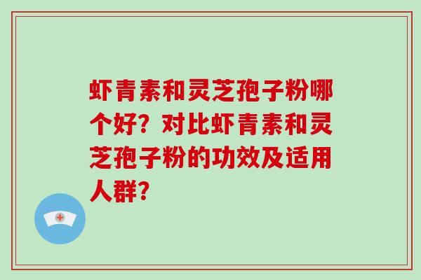 虾青素和灵芝孢子粉哪个好？对比虾青素和灵芝孢子粉的功效及适用人群？-第1张图片-破壁灵芝孢子粉研究指南