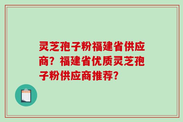 灵芝孢子粉福建省供应商？福建省优质灵芝孢子粉供应商推荐？-第1张图片-破壁灵芝孢子粉研究指南