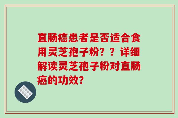 直肠癌患者是否适合食用灵芝孢子粉？？详细解读灵芝孢子粉对直肠癌的功效？-第1张图片-破壁灵芝孢子粉研究指南