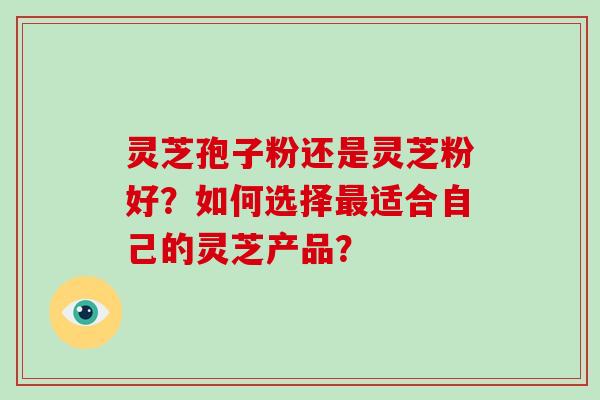 灵芝孢子粉还是灵芝粉好？如何选择最适合自己的灵芝产品？-第1张图片-破壁灵芝孢子粉研究指南