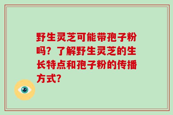 野生灵芝可能带孢子粉吗？了解野生灵芝的生长特点和孢子粉的传播方式？-第1张图片-破壁灵芝孢子粉研究指南