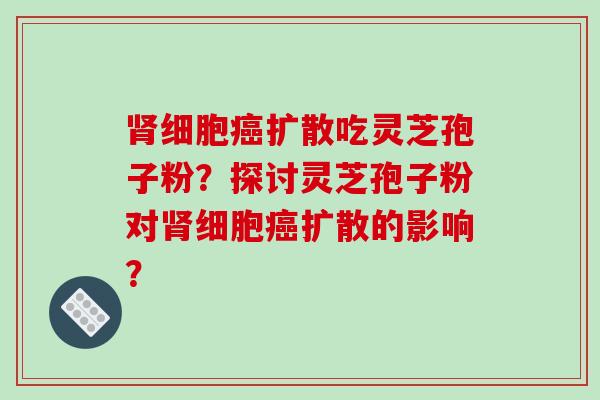 肾细胞癌扩散吃灵芝孢子粉？探讨灵芝孢子粉对肾细胞癌扩散的影响？-第1张图片-破壁灵芝孢子粉研究指南