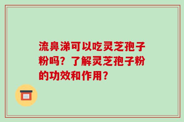流鼻涕可以吃灵芝孢子粉吗？了解灵芝孢子粉的功效和作用？-第1张图片-破壁灵芝孢子粉研究指南