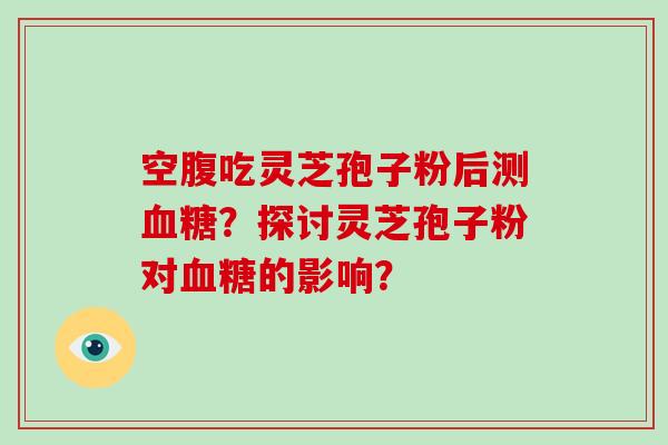 空腹吃灵芝孢子粉后测血糖?探讨灵芝孢子粉对血糖的影响?-第1张图片-破壁灵芝孢子粉研究指南 空腹吃灵芝孢子粉后测血糖?探讨灵芝孢子粉对血糖的影响?-第1张图片-破壁灵芝孢子粉研究指南