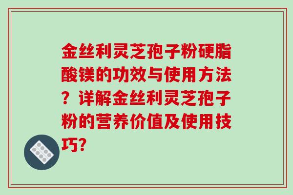 金丝利灵芝孢子粉硬脂酸镁的功效与使用方法?详解金丝利灵芝孢子粉的营养价值及使用技巧?-第1张图片-破壁灵芝孢子粉研究指南 金丝利灵芝孢子粉硬脂酸镁的功效与使用方法?详解金丝利灵芝孢子粉的营养价值及使用技巧?-第1张图片-破壁灵芝孢子粉研究指南