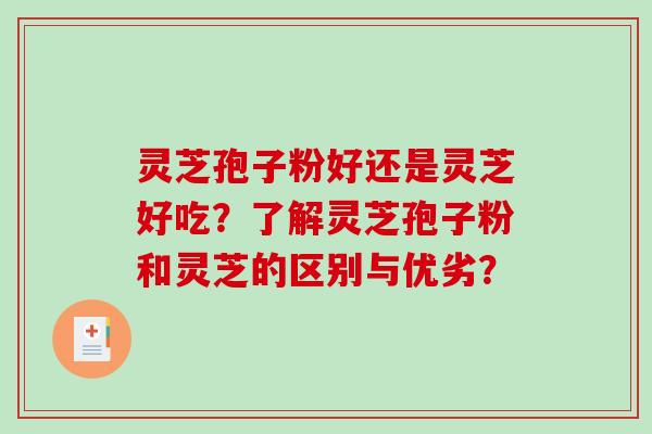 灵芝孢子粉好还是灵芝好吃?了解灵芝孢子粉和灵芝的区别与优劣?-第1张图片-破壁灵芝孢子粉研究指南 灵芝孢子粉好还是灵芝好吃?了解灵芝孢子粉和灵芝的区别与优劣?-第1张图片-破壁灵芝孢子粉研究指南