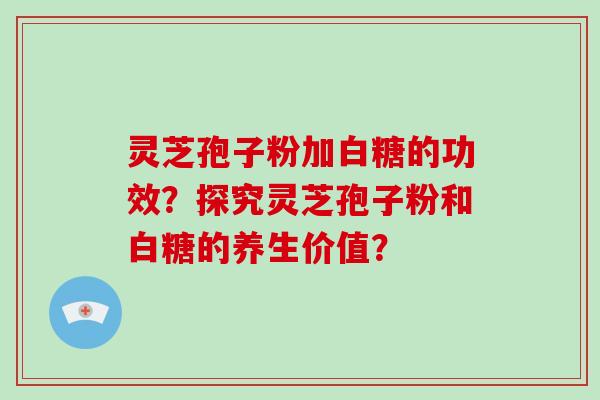 灵芝孢子粉加白糖的功效？探究灵芝孢子粉和白糖的养生价值？-第1张图片-破壁灵芝孢子粉研究指南