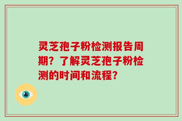 灵芝孢子粉检测报告周期？了解灵芝孢子粉检测的时间和流程？-第1张图片-破壁灵芝孢子粉研究指南