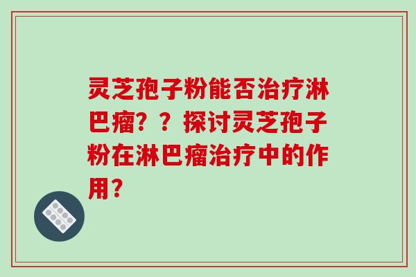 灵芝孢子粉能否治疗淋巴瘤？？探讨灵芝孢子粉在淋巴瘤治疗中的作用？-第1张图片-破壁灵芝孢子粉研究指南