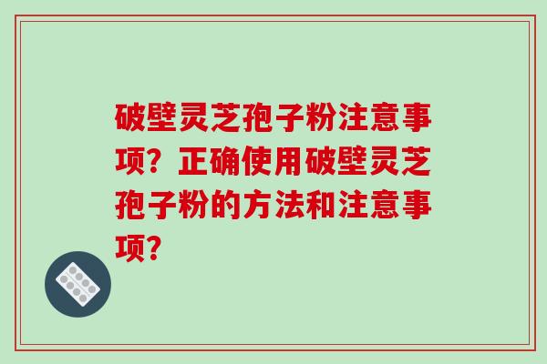 破壁灵芝孢子粉注意事项？正确使用破壁灵芝孢子粉的方法和注意事项？-第1张图片-破壁灵芝孢子粉研究指南