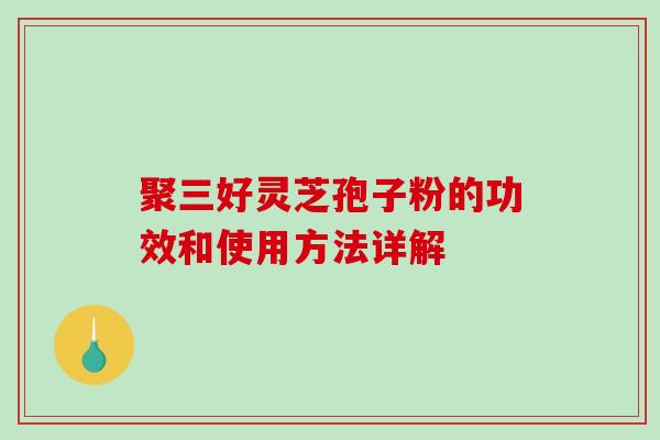 聚三好灵芝孢子粉的功效和使用方法详解-第1张图片-破壁灵芝孢子粉研究指南