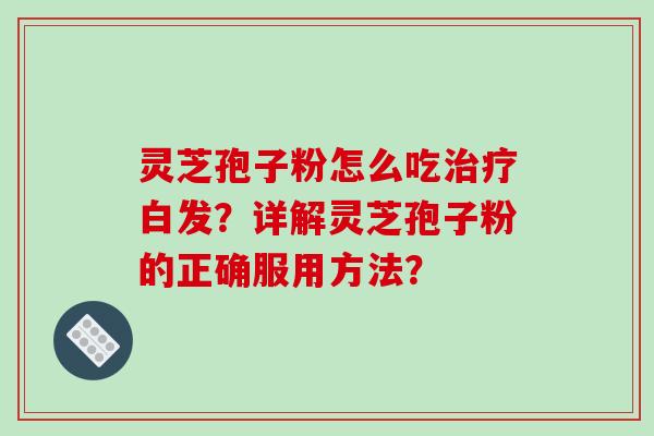 灵芝孢子粉怎么吃治疗白发？详解灵芝孢子粉的正确服用方法？-第1张图片-破壁灵芝孢子粉研究指南