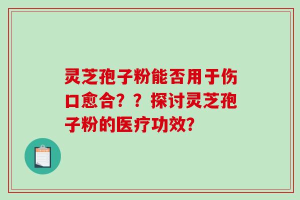 灵芝孢子粉能否用于伤口愈合？？探讨灵芝孢子粉的医疗功效？-第1张图片-破壁灵芝孢子粉研究指南