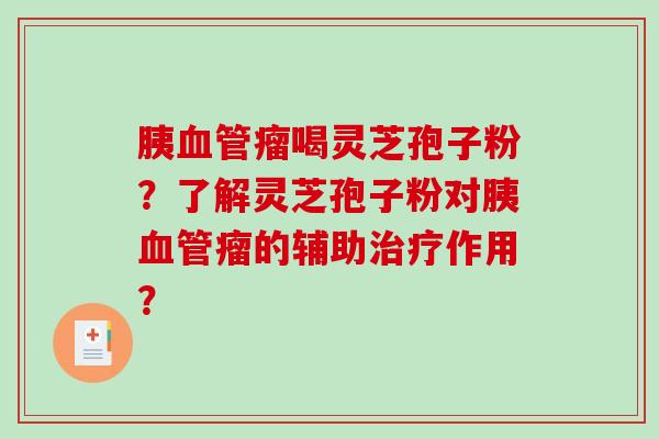 胰血管瘤喝灵芝孢子粉?了解灵芝孢子粉对胰血管瘤的辅助治疗作用?-第1张图片-破壁灵芝孢子粉研究指南 胰血管瘤喝灵芝孢子粉?了解灵芝孢子粉对胰血管瘤的辅助治疗作用?-第1张图片-破壁灵芝孢子粉研究指南