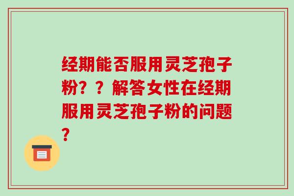 经期能否服用灵芝孢子粉？？解答女性在经期服用灵芝孢子粉的问题？-第1张图片-破壁灵芝孢子粉研究指南