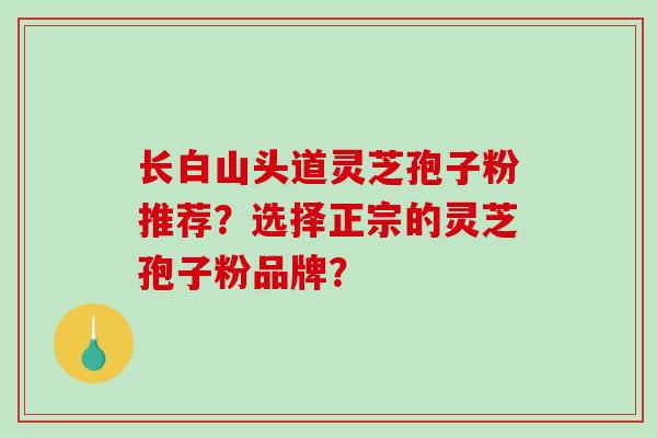 长白山头道灵芝孢子粉推荐？选择正宗的灵芝孢子粉品牌？-第1张图片-破壁灵芝孢子粉研究指南