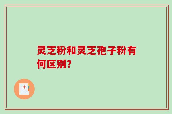 灵芝粉和灵芝孢子粉有何区别？-第1张图片-破壁灵芝孢子粉研究指南