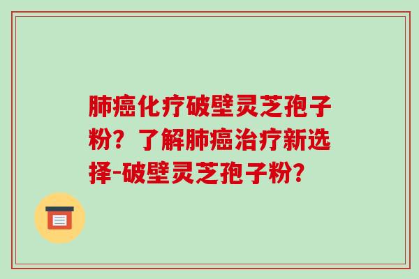肺癌化疗破壁灵芝孢子粉?了解肺癌治疗新选择-破壁灵芝孢子粉?-第1张图片-破壁灵芝孢子粉研究指南 肺癌化疗破壁灵芝孢子粉?了解肺癌治疗新选择-破壁灵芝孢子粉?-第1张图片-破壁灵芝孢子粉研究指南