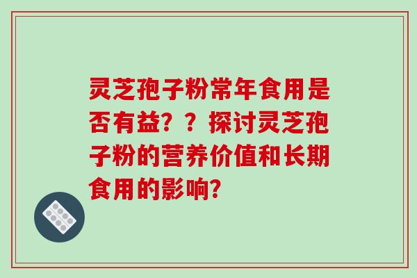 灵芝孢子粉常年食用是否有益？？探讨灵芝孢子粉的营养价值和长期食用的影响？-第1张图片-破壁灵芝孢子粉研究指南