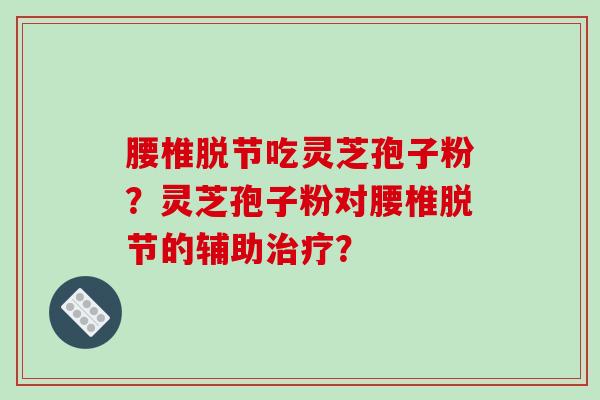 腰椎脱节吃灵芝孢子粉?灵芝孢子粉对腰椎脱节的辅助治疗?-第1张图片-破壁灵芝孢子粉研究指南 腰椎脱节吃灵芝孢子粉?灵芝孢子粉对腰椎脱节的辅助治疗?-第1张图片-破壁灵芝孢子粉研究指南