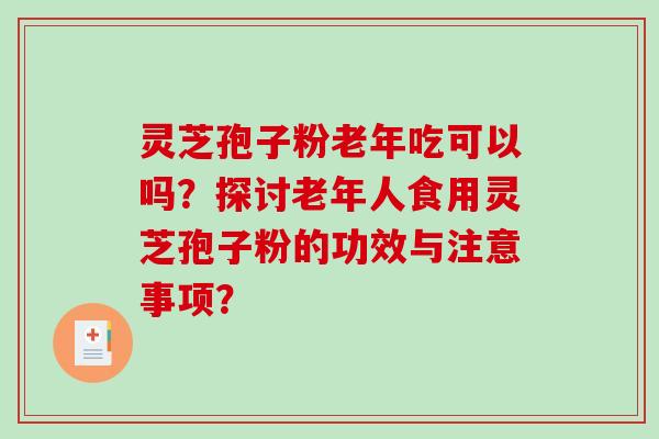 灵芝孢子粉老年吃可以吗?探讨老年人食用灵芝孢子粉的功效与注意事项?-第1张图片-破壁灵芝孢子粉研究指南 灵芝孢子粉老年吃可以吗?探讨老年人食用灵芝孢子粉的功效与注意事项?-第1张图片-破壁灵芝孢子粉研究指南