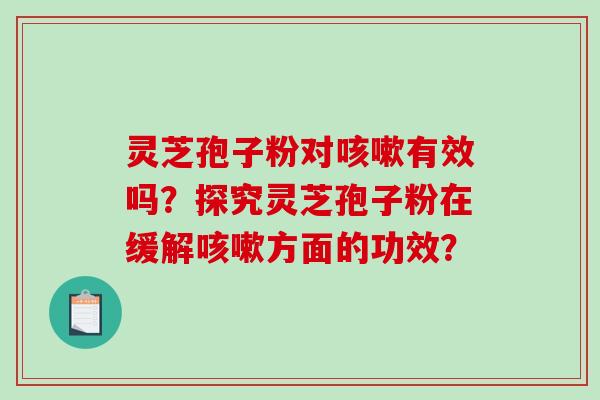 灵芝孢子粉对咳嗽有效吗？探究灵芝孢子粉在缓解咳嗽方面的功效？-第1张图片-破壁灵芝孢子粉研究指南