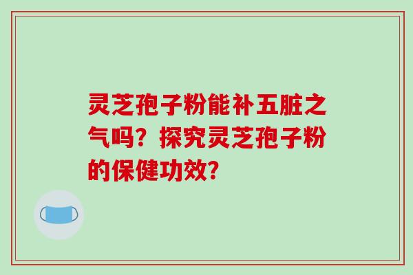 灵芝孢子粉能补五脏之气吗?探究灵芝孢子粉的保健功效?-第1张图片-破壁灵芝孢子粉研究指南 灵芝孢子粉能补五脏之气吗?探究灵芝孢子粉的保健功效?-第1张图片-破壁灵芝孢子粉研究指南