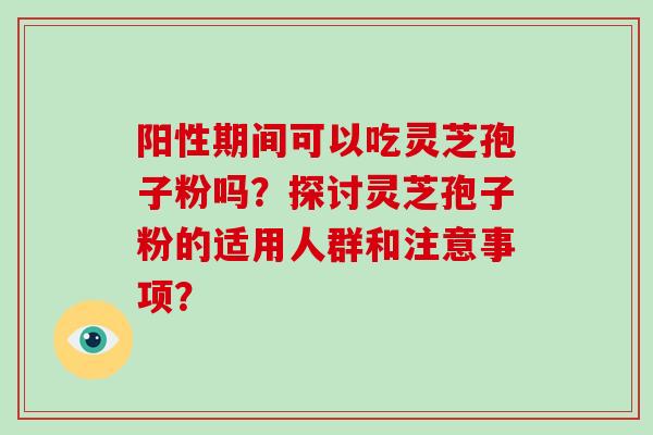 阳性期间可以吃灵芝孢子粉吗？探讨灵芝孢子粉的适用人群和注意事项？-第1张图片-破壁灵芝孢子粉研究指南