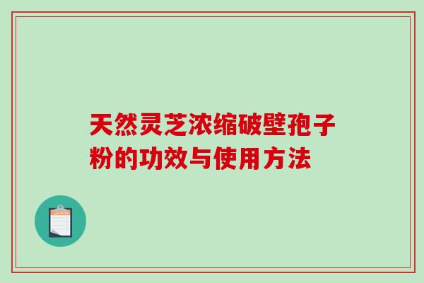 天然灵芝浓缩破壁孢子粉的功效与使用方法-第1张图片-破壁灵芝孢子粉研究指南