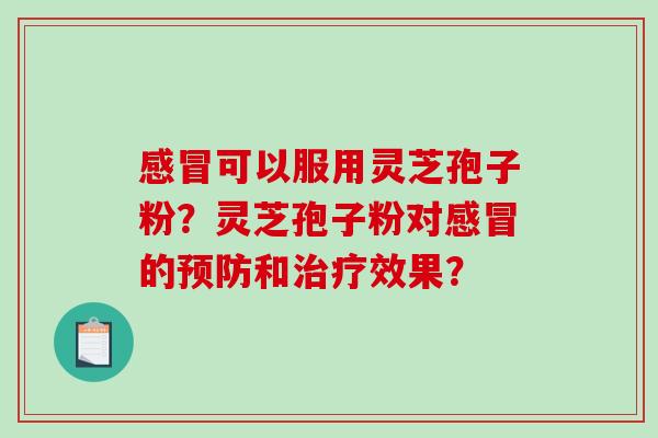 感冒可以服用灵芝孢子粉？灵芝孢子粉对感冒的预防和治疗效果？-第1张图片-破壁灵芝孢子粉研究指南