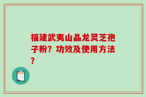 福建武夷山晶龙灵芝孢子粉？功效及使用方法？-第1张图片-破壁灵芝孢子粉研究指南