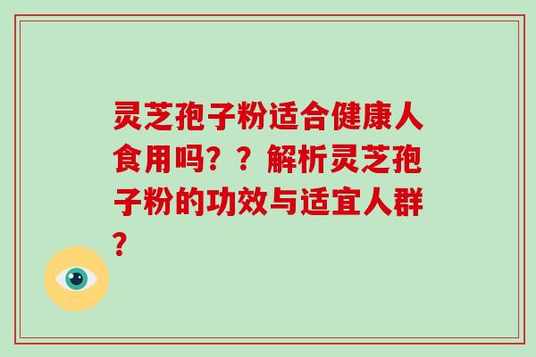 灵芝孢子粉适合健康人食用吗？？解析灵芝孢子粉的功效与适宜人群？-第1张图片-破壁灵芝孢子粉研究指南