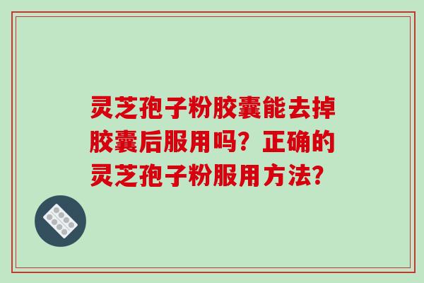 灵芝孢子粉胶囊能去掉胶囊后服用吗？正确的灵芝孢子粉服用方法？-第1张图片-破壁灵芝孢子粉研究指南