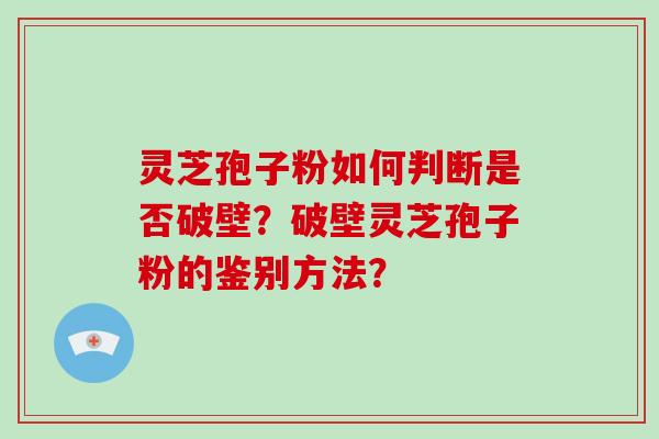 灵芝孢子粉如何判断是否破壁？破壁灵芝孢子粉的鉴别方法？-第1张图片-破壁灵芝孢子粉研究指南