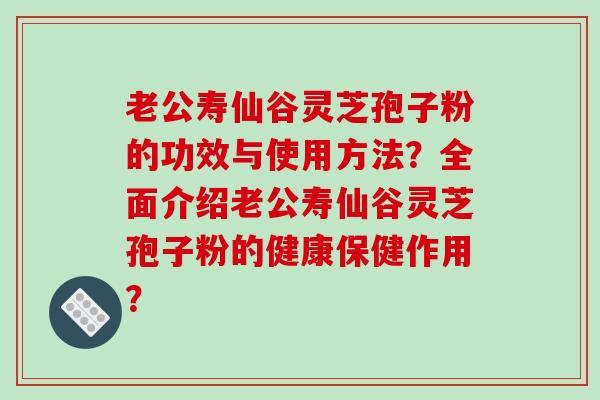 老公寿仙谷灵芝孢子粉的功效与使用方法？全面介绍老公寿仙谷灵芝孢子粉的健康保健作用？-第1张图片-破壁灵芝孢子粉研究指南