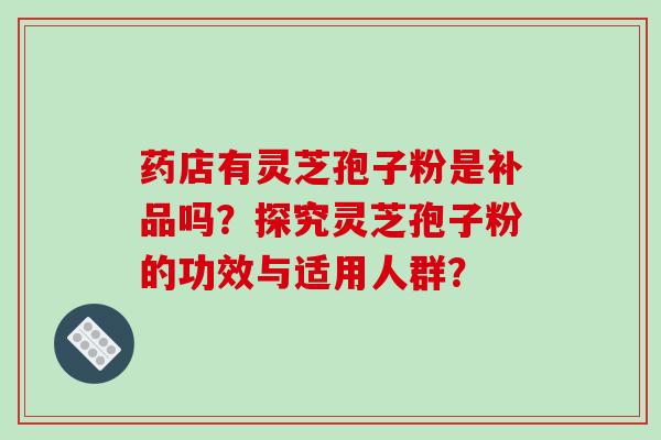 药店有灵芝孢子粉是补品吗?探究灵芝孢子粉的功效与适用人群?-第1张图片-破壁灵芝孢子粉研究指南 药店有灵芝孢子粉是补品吗?探究灵芝孢子粉的功效与适用人群?-第1张图片-破壁灵芝孢子粉研究指南