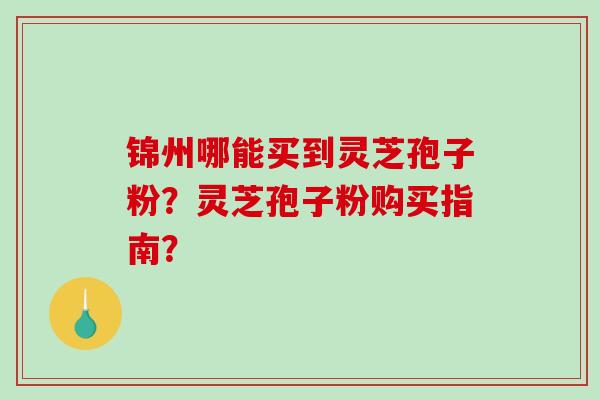 锦州哪能买到灵芝孢子粉？灵芝孢子粉购买指南？-第1张图片-破壁灵芝孢子粉研究指南