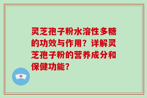 灵芝孢子粉水溶性多糖的功效与作用？详解灵芝孢子粉的营养成分和保健功能？-第1张图片-破壁灵芝孢子粉研究指南