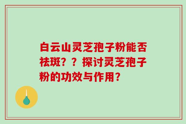 白云山灵芝孢子粉能否祛斑？？探讨灵芝孢子粉的功效与作用？-第1张图片-破壁灵芝孢子粉研究指南