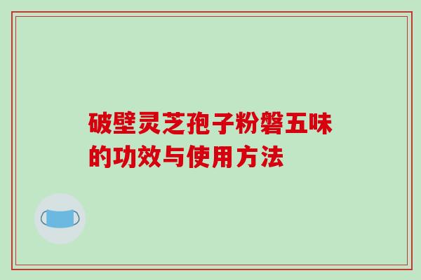 破壁灵芝孢子粉磐五味的功效与使用方法-第1张图片-破壁灵芝孢子粉研究指南