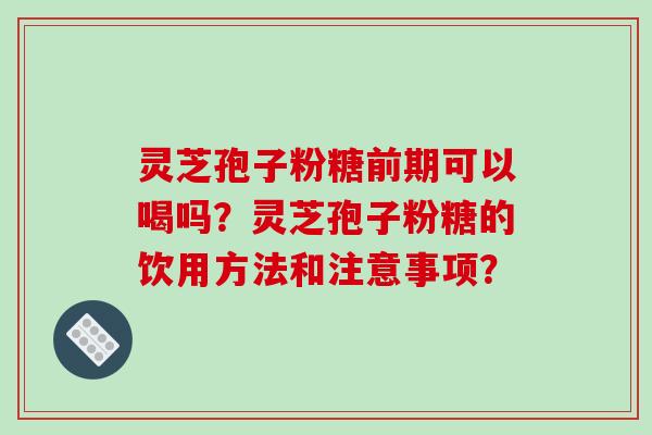 灵芝孢子粉糖前期可以喝吗?灵芝孢子粉糖的饮用方法和注意事项?-第1张图片-破壁灵芝孢子粉研究指南 灵芝孢子粉糖前期可以喝吗?灵芝孢子粉糖的饮用方法和注意事项?-第1张图片-破壁灵芝孢子粉研究指南