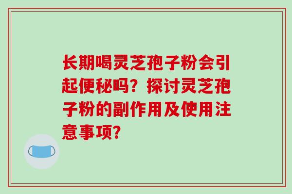 长期喝灵芝孢子粉会引起便秘吗？探讨灵芝孢子粉的副作用及使用注意事项？-第1张图片-破壁灵芝孢子粉研究指南