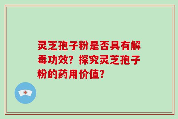 灵芝孢子粉是否具有解毒功效?探究灵芝孢子粉的药用价值?-第1张图片-破壁灵芝孢子粉研究指南 灵芝孢子粉是否具有解毒功效?探究灵芝孢子粉的药用价值?-第1张图片-破壁灵芝孢子粉研究指南