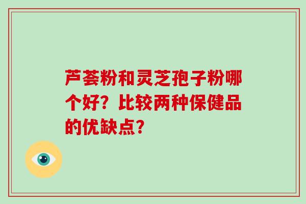 芦荟粉和灵芝孢子粉哪个好?比较两种保健品的优缺点?-第1张图片-破壁灵芝孢子粉研究指南 芦荟粉和灵芝孢子粉哪个好?比较两种保健品的优缺点?-第1张图片-破壁灵芝孢子粉研究指南