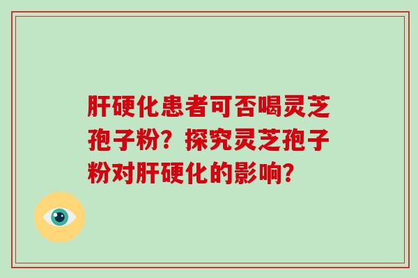 肝硬化患者可否喝灵芝孢子粉?探究灵芝孢子粉对肝硬化的影响?-第1张图片-破壁灵芝孢子粉研究指南 肝硬化患者可否喝灵芝孢子粉?探究灵芝孢子粉对肝硬化的影响?-第1张图片-破壁灵芝孢子粉研究指南